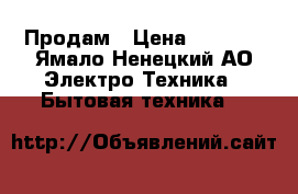 Продам › Цена ­ 5 000 - Ямало-Ненецкий АО Электро-Техника » Бытовая техника   